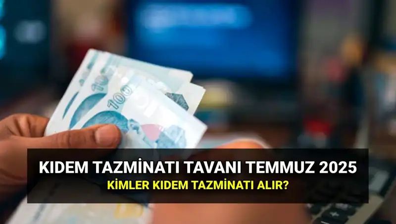 2025 Kıdem Tazminatı Tavanı Ne Kadar? Temmuz Zamı Sonrası Değişiklikler!